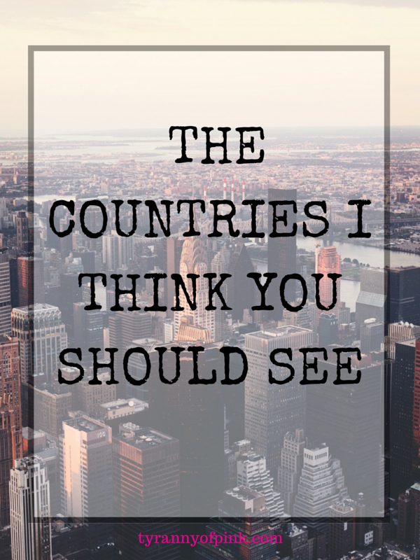 Travel changes you! Here's a list of the countries I think you should see- Tyranny of Pink 