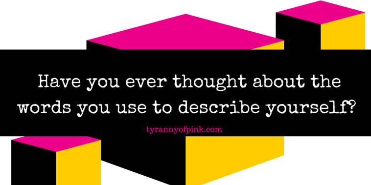 Have you ever thought about the words you use to describe yourself? | Tyranny of Pink