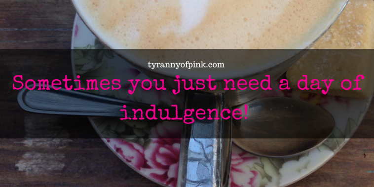 A day of indulgence | Tyrannyofpink