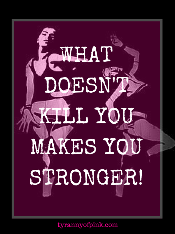 What doesn't kill you makes you stronger - Tyranny of Pink 